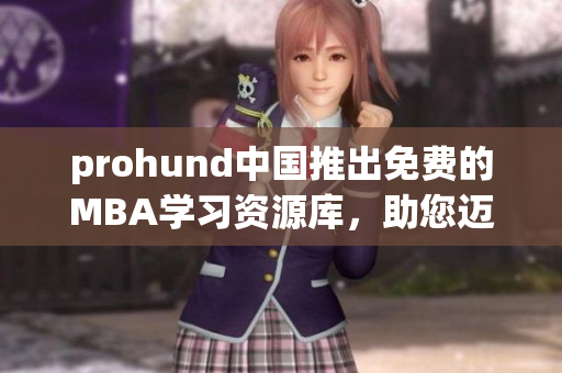prohund中國推出免費的MBA學(xué)習(xí)資源庫，助您邁向管理精英