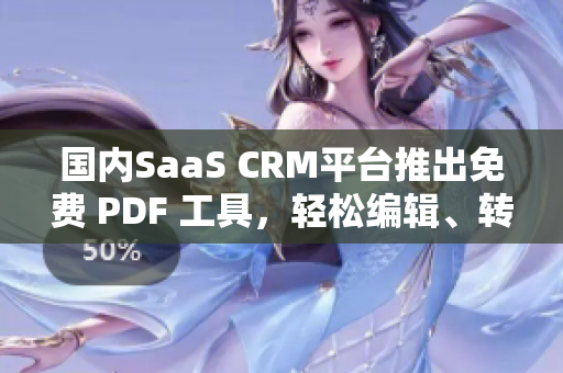國內(nèi)SaaS CRM平臺推出免費(fèi) PDF 工具，輕松編輯、轉(zhuǎn)換、分享文檔
