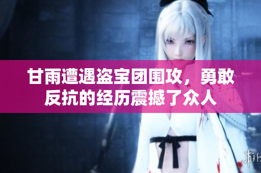 甘雨遭遇盜寶團圍攻，勇敢反抗的經(jīng)歷震撼了眾人