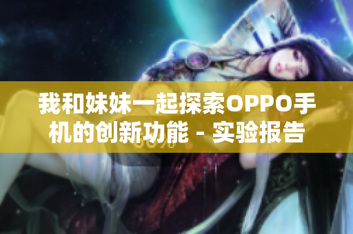 我和妹妹一起探索OPPO手機的創(chuàng)新功能 - 實驗報告