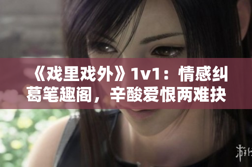 《戲里戲外》1v1：情感糾葛筆趣閣，辛酸愛恨兩難抉擇