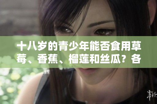 十八歲的青少年能否食用草莓、香蕉、榴蓮和絲瓜？各種水果適宜年齡適用與飲食健康。