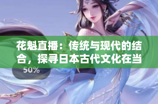 花魁直播：傳統(tǒng)與現(xiàn)代的結(jié)合，探尋日本古代文化在當代的傳承與演變