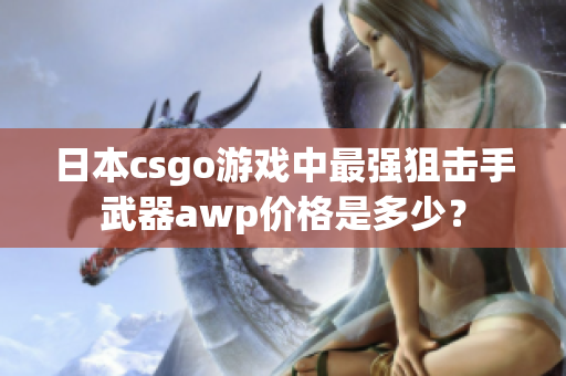日本csgo游戲中最強狙擊手武器awp價格是多少？