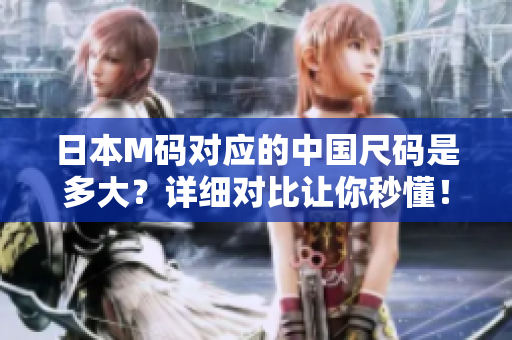 日本M碼對應(yīng)的中國尺碼是多大？詳細對比讓你秒懂！