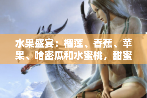 水果盛宴：榴蓮、香蕉、蘋(píng)果、哈密瓜和水蜜桃，甜蜜多汁任君品嘗