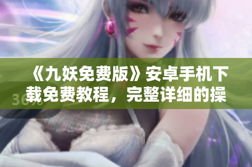 《九妖免費(fèi)版》安卓手機(jī)下載免費(fèi)教程，完整詳細(xì)的操作指南
