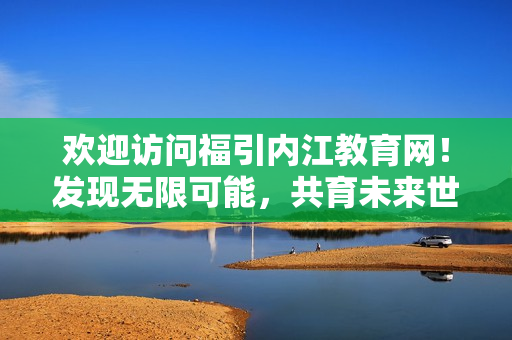 歡迎訪問福引內(nèi)江教育網(wǎng)！發(fā)現(xiàn)無限可能，共育未來世界