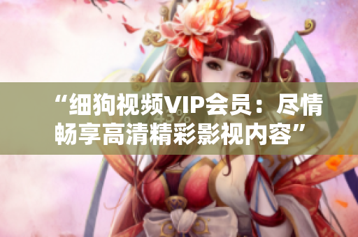 “細(xì)狗視頻VIP會員：盡情暢享高清精彩影視內(nèi)容”