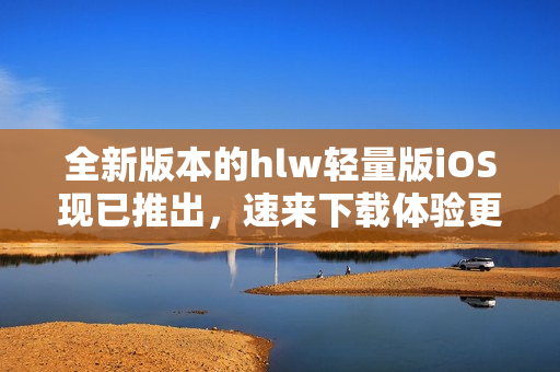 全新版本的hlw輕量版iOS現(xiàn)已推出，速來下載體驗(yàn)更優(yōu)質(zhì)的服務(wù)
