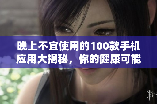 晚上不宜使用的100款手機應用大揭秘，你的健康可能正受其害