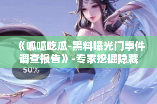 《呱呱吃瓜-黑料曝光門事件調(diào)查報(bào)告》-專家挖掘隱藏真相！