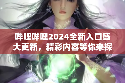 嗶哩嗶哩2024全新入口盛大更新，精彩內(nèi)容等你來探索