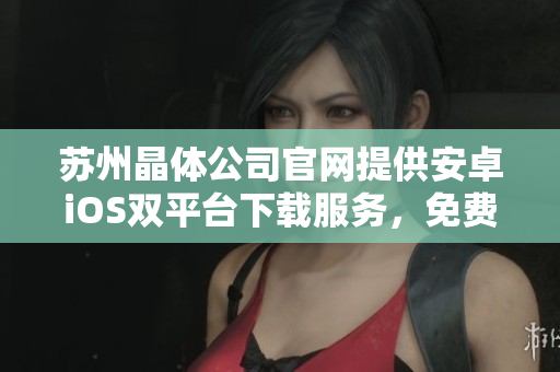 蘇州晶體公司官網(wǎng)提供安卓iOS雙平臺(tái)下載服務(wù)，免費(fèi)快速安裝，手機(jī)輕松體驗(yàn)。