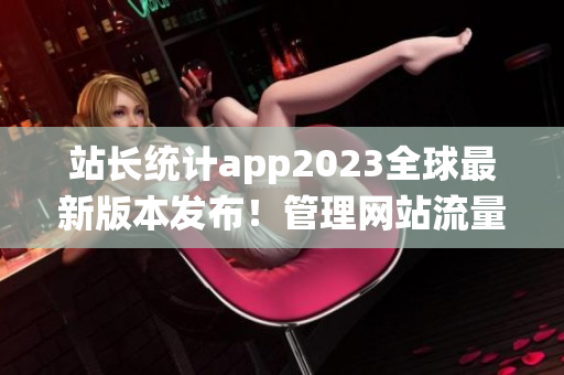 站長統(tǒng)計(jì)app2023全球最新版本發(fā)布！管理網(wǎng)站流量得心應(yīng)手