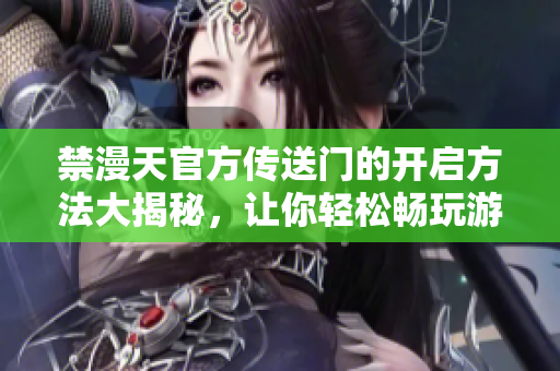 禁漫天官方傳送門的開啟方法大揭秘，讓你輕松暢玩游戲！