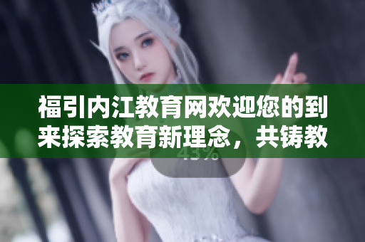 福引內(nèi)江教育網(wǎng)歡迎您的到來探索教育新理念，共鑄教育未來