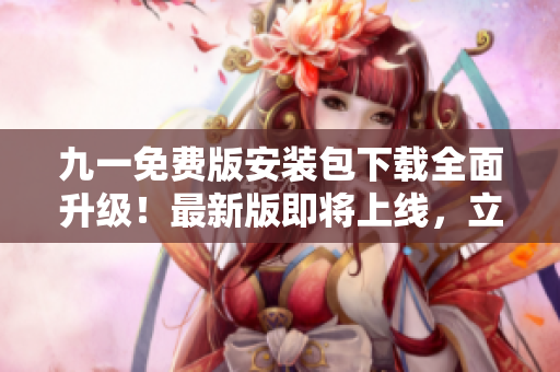 九一免費(fèi)版安裝包下載全面升級！最新版即將上線，立即備用！
