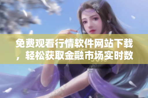 免費(fèi)觀看行情軟件網(wǎng)站下載，輕松獲取金融市場(chǎng)實(shí)時(shí)數(shù)據(jù)