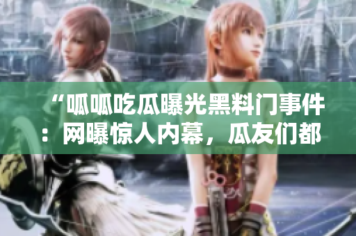 “呱呱吃瓜曝光黑料門事件：網(wǎng)曝驚人內(nèi)幕，瓜友們都在關(guān)注！”