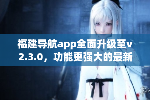福建導(dǎo)航app全面升級(jí)至v2.3.0，功能更強(qiáng)大的最新版本來(lái)襲!