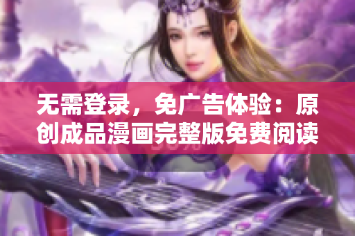無(wú)需登錄，免廣告體驗(yàn)：原創(chuàng)成品漫畫完整版免費(fèi)閱讀