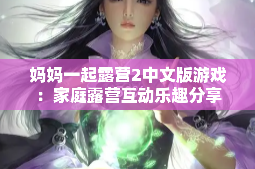 媽媽一起露營(yíng)2中文版游戲：家庭露營(yíng)互動(dòng)樂(lè)趣分享