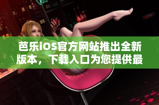 芭樂(lè)iOS官方網(wǎng)站推出全新版本，下載入口為您提供最新體驗(yàn)