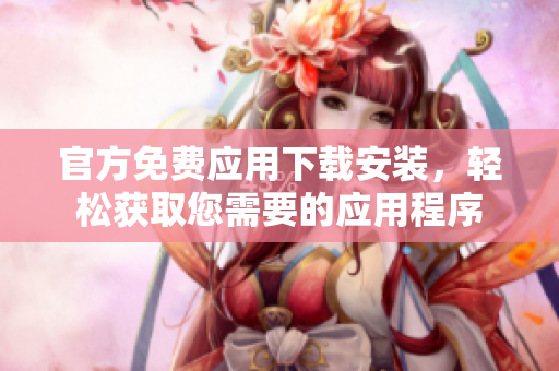 官方免費(fèi)應(yīng)用下載安裝，輕松獲取您需要的應(yīng)用程序
