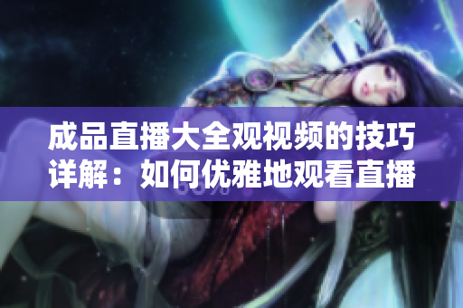 成品直播大全觀視頻的技巧詳解：如何優(yōu)雅地觀看直播？