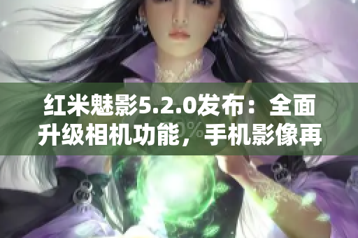 紅米魅影5.2.0發(fā)布：全面升級(jí)相機(jī)功能，手機(jī)影像再創(chuàng)高峰