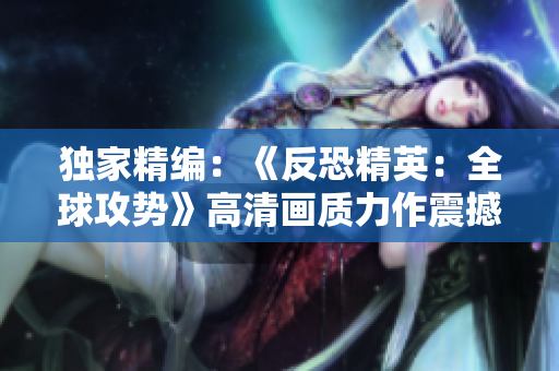 獨(dú)家精編：《反恐精英：全球攻勢(shì)》高清畫質(zhì)力作震撼呈現(xiàn)