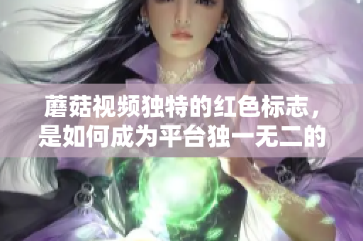 蘑菇視頻獨(dú)特的紅色標(biāo)志，是如何成為平臺(tái)獨(dú)一無(wú)二的標(biāo)識(shí)？