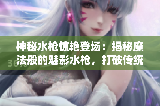 神秘水槍驚艷登場：揭秘魔法般的魅影水槍，打破傳統(tǒng)水槍玩法，釋放無窮游戲樂趣