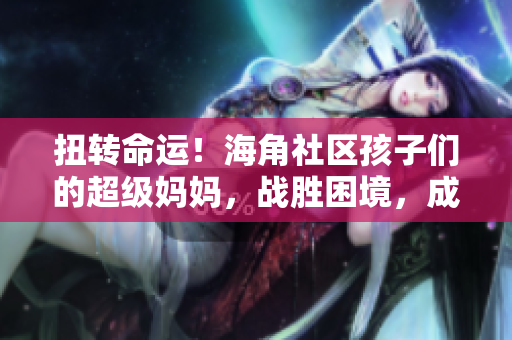 扭轉(zhuǎn)命運(yùn)！海角社區(qū)孩子們的超級(jí)媽媽?zhuān)瑧?zhàn)勝困境，成就封神披風(fēng)。