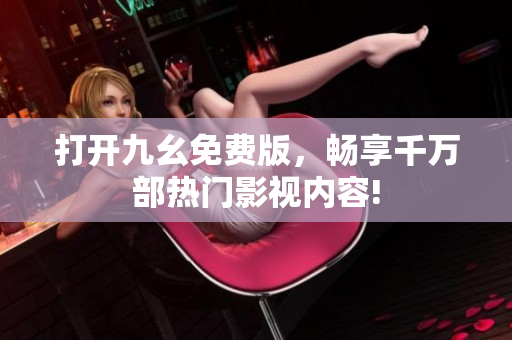 打開九幺免費版，暢享千萬部熱門影視內(nèi)容!