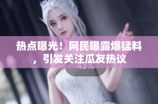 熱點(diǎn)曝光！網(wǎng)民曝露爆猛料，引發(fā)關(guān)注瓜友熱議