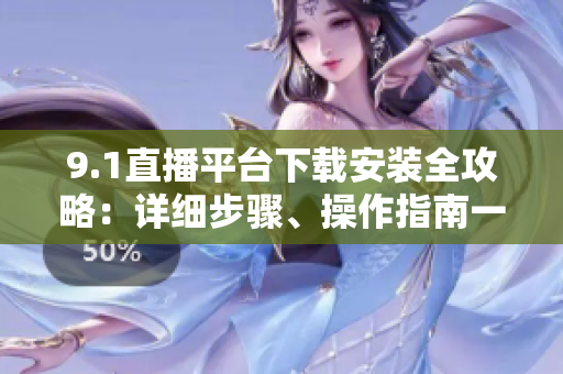 9.1直播平臺(tái)下載安裝全攻略：詳細(xì)步驟、操作指南一網(wǎng)打盡
