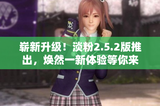 嶄新升級(jí)！淡粉2.5.2版推出，煥然一新體驗(yàn)等你來(lái)