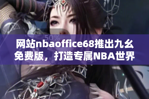 網(wǎng)站nbaoffice68推出九幺免費版，打造專屬NBA世界的精彩體驗