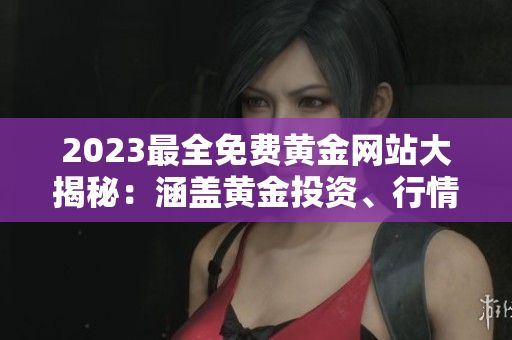 2023最全免費黃金網(wǎng)站大揭秘：涵蓋黃金投資、行情分析、交易技巧等全方位內容