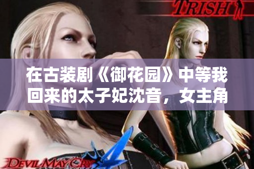 在古裝劇《御花園》中等我回來的太子妃沈音，女主角形象深刻。