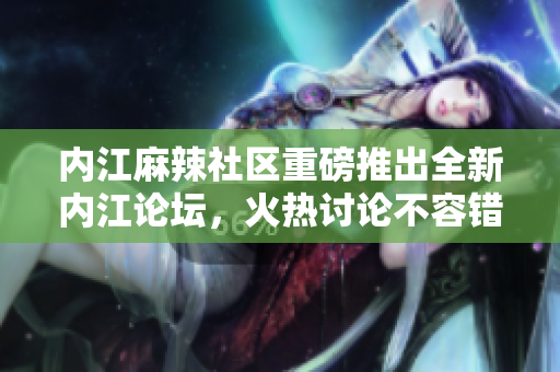 內(nèi)江麻辣社區(qū)重磅推出全新內(nèi)江論壇，火熱討論不容錯(cuò)過(guò)