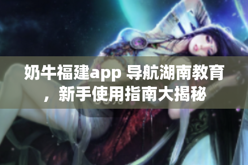 奶牛福建app 導(dǎo)航湖南教育，新手使用指南大揭秘