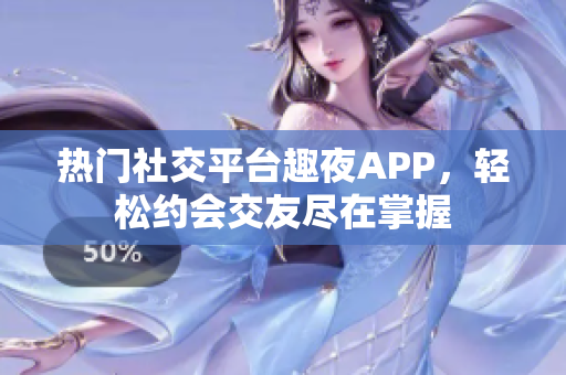 熱門(mén)社交平臺(tái)趣夜APP，輕松約會(huì)交友盡在掌握
