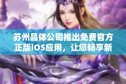 蘇州晶體公司推出免費(fèi)官方正版iOS應(yīng)用，讓您暢享新體驗(yàn)