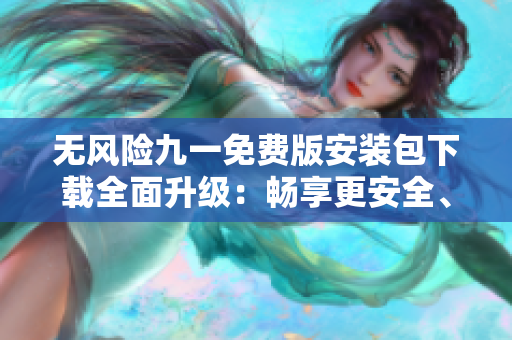 無風(fēng)險九一免費版安裝包下載全面升級：暢享更安全、更穩(wěn)定的使用體驗