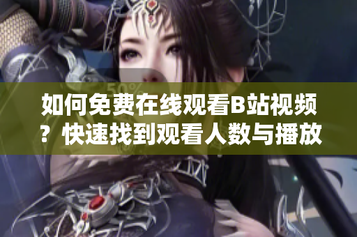如何免費(fèi)在線觀看B站視頻？快速找到觀看人數(shù)與播放量【詳細(xì)指南】