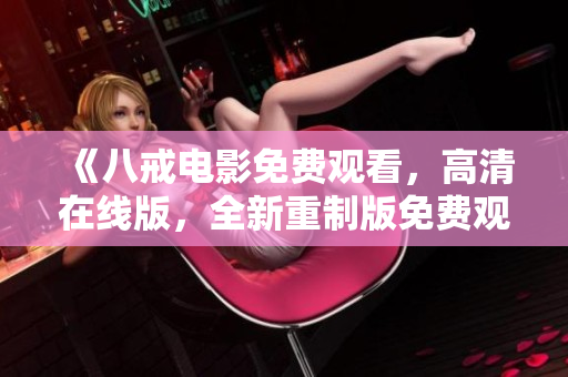 《八戒電影免費觀看，高清在線版，全新重制版免費觀影體驗！》