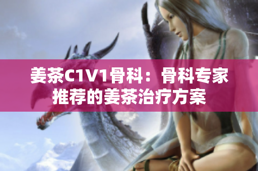 姜茶C1V1骨科：骨科專(zhuān)家推薦的姜茶治療方案